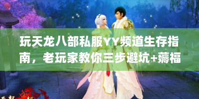 玩天龙八部私服YY频道生存指南，老玩家教你三步避坑+薅福利
