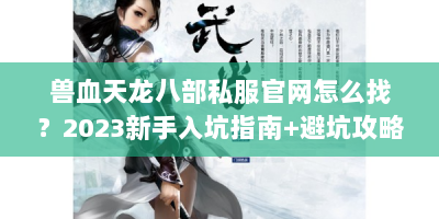 兽血天龙八部私服官网怎么找？2023新手入坑指南+避坑攻略