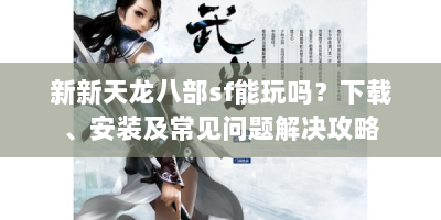 新新天龙八部sf能玩吗？下载、安装及常见问题解决攻略