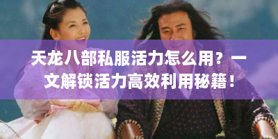 天龙八部私服活力怎么用？一文解锁活力高效利用秘籍！