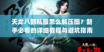 天龙八部私服怎么解压图？新手必看的详细教程与避坑指南