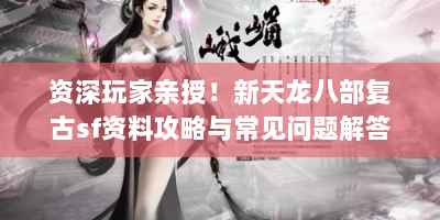 资深玩家亲授！新天龙八部复古sf资料攻略与常见问题解答