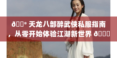 🎮 天龙八部醉武侠私服指南，从零开始体验江湖新世界 🌟