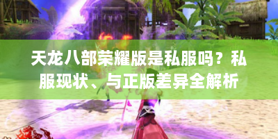 天龙八部荣耀版是私服吗？私服现状、与正版差异全解析