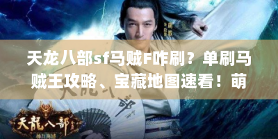 天龙八部sf马贼F咋刷？单刷马贼王攻略、宝藏地图速看！萌新必看