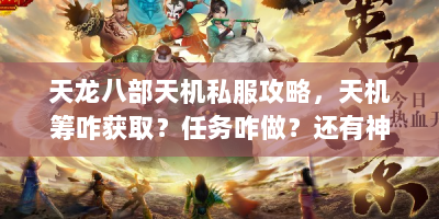 天龙八部天机私服攻略，天机筹咋获取？任务咋做？还有神器制作等干货！
