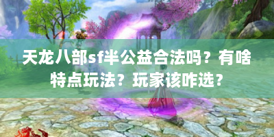 天龙八部sf半公益合法吗？有啥特点玩法？玩家该咋选？
