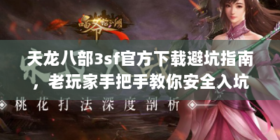 天龙八部3sf官方下载避坑指南，老玩家手把手教你安全入坑
