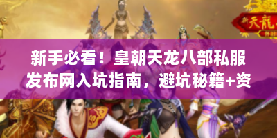 新手必看！皇朝天龙八部私服发布网入坑指南，避坑秘籍+资源宝藏