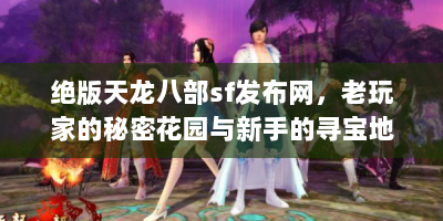 绝版天龙八部sf发布网，老玩家的秘密花园与新手的寻宝地图
