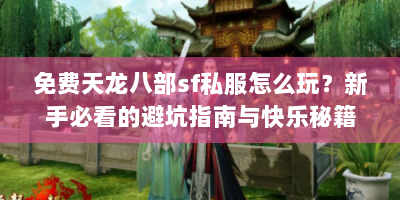 免费天龙八部sf私服怎么玩？新手必看的避坑指南与快乐秘籍