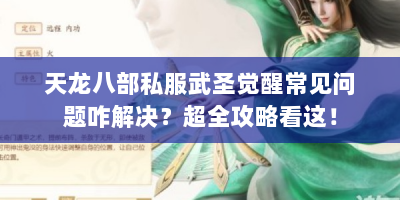 天龙八部私服武圣觉醒常见问题咋解决？超全攻略看这！