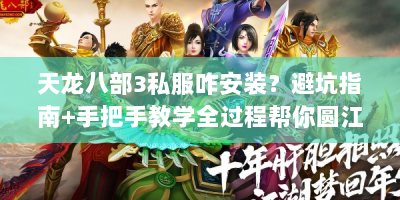 天龙八部3私服咋安装？避坑指南+手把手教学全过程帮你圆江湖梦