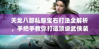 天龙八部私服宝石打法全解析，手把手教你打造顶级武侠装备