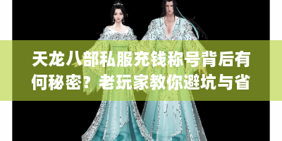 天龙八部私服充钱称号背后有何秘密？老玩家教你避坑与省钱攻略