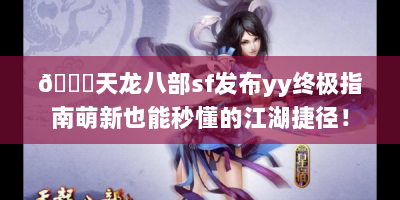 🔍天龙八部sf发布yy终极指南萌新也能秒懂的江湖捷径！