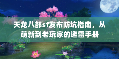 天龙八部sf发布防坑指南，从萌新到老玩家的避雷手册