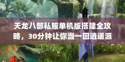 天龙八部私服单机版搭建全攻略，30分钟让你当一回逍遥派掌门