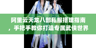 阿里云天龙八部私服搭建指南，手把手教你打造专属武侠世界
