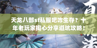 天龙八部sf私服吧咋生存？十年老玩家掏心分享避坑攻略！