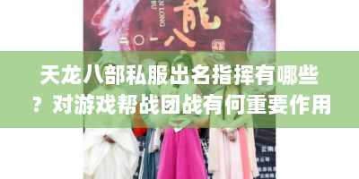 天龙八部私服出名指挥有哪些？对游戏帮战团战有何重要作用？