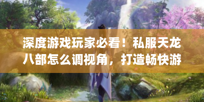 深度游戏玩家必看！私服天龙八部怎么调视角，打造畅快游戏体验？