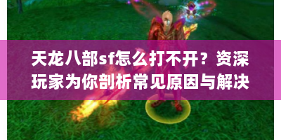 天龙八部sf怎么打不开？资深玩家为你剖析常见原因与解决办法
