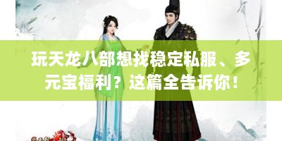 玩天龙八部想找稳定私服、多元宝福利？这篇全告诉你！