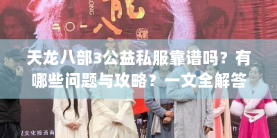 天龙八部3公益私服靠谱吗？有哪些问题与攻略？一文全解答