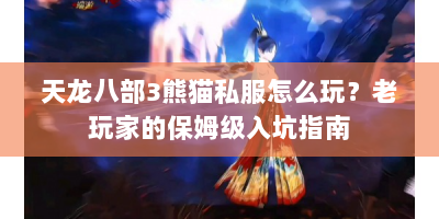 天龙八部3熊猫私服怎么玩？老玩家的保姆级入坑指南