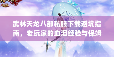武林天龙八部私服下载避坑指南，老玩家的血泪经验与保姆级教程