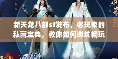 新天龙八部sf发布，老玩家的私藏宝典，教你如何避坑畅玩江湖