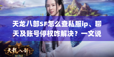 天龙八部SF怎么查私服ip、聊天及账号停权咋解决？一文说清