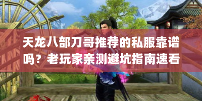天龙八部刀哥推荐的私服靠谱吗？老玩家亲测避坑指南速看！