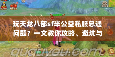 玩天龙八部sf半公益私服总遇问题？一文教你攻略、避坑与优化体验