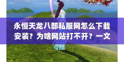 永恒天龙八部私服网怎么下载安装？为啥网站打不开？一文解惑