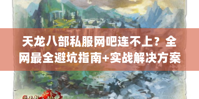 天龙八部私服网吧连不上？全网最全避坑指南+实战解决方案