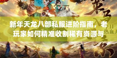 新年天龙八部私服进阶指南，老玩家如何精准收割稀有资源与称霸江湖