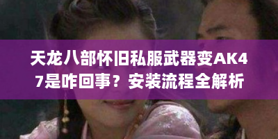 天龙八部怀旧私服武器变AK47是咋回事？安装流程全解析