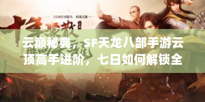 云巅秘典，SF天龙八部手游云顶高手进阶，七日如何解锁全服前十战力？