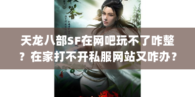 天龙八部SF在网吧玩不了咋整？在家打不开私服网站又咋办？