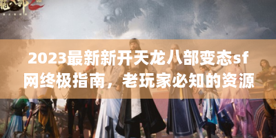 2023最新新开天龙八部变态sf网终极指南，老玩家必知的资源速刷与避坑法则
