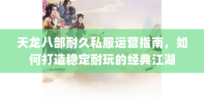 天龙八部耐久私服运营指南，如何打造稳定耐玩的经典江湖