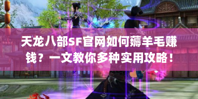天龙八部SF官网如何薅羊毛赚钱？一文教你多种实用攻略！