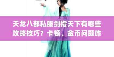 天龙八部私服剑指天下有哪些攻略技巧？卡顿、金币问题咋解决？