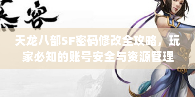 天龙八部SF密码修改全攻略，玩家必知的账号安全与资源管理技巧
