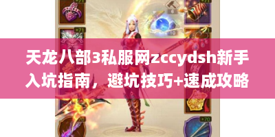 天龙八部3私服网zccydsh新手入坑指南，避坑技巧+速成攻略一网打尽