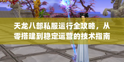 天龙八部私服运行全攻略，从零搭建到稳定运营的技术指南