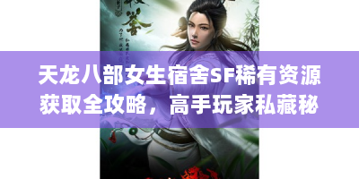 天龙八部女生宿舍SF稀有资源获取全攻略，高手玩家私藏秘籍大公开
