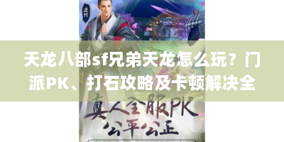 天龙八部sf兄弟天龙怎么玩？门派PK、打石攻略及卡顿解决全解析